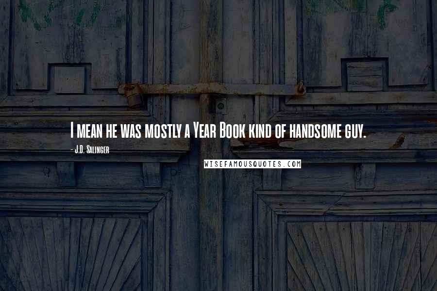 J.D. Salinger quotes: I mean he was mostly a Year Book kind of handsome guy.