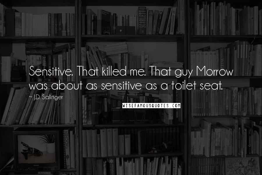 J.D. Salinger quotes: Sensitive. That killed me. That guy Morrow was about as sensitive as a toilet seat.