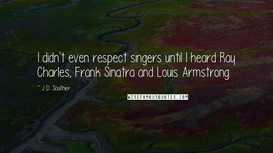 J. D. Souther quotes: I didn't even respect singers until I heard Ray Charles, Frank Sinatra and Louis Armstrong.