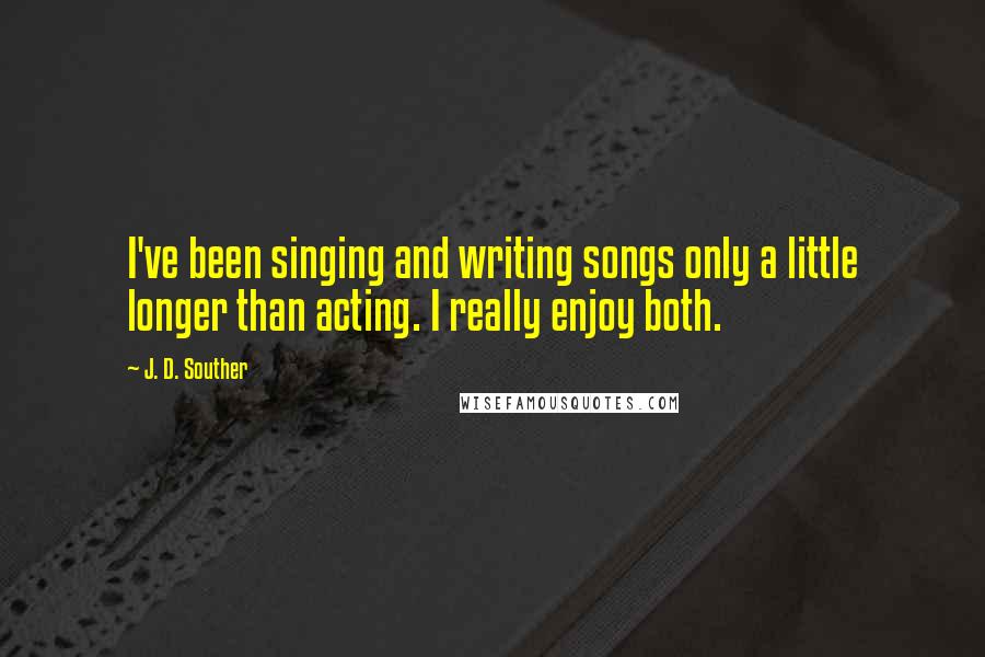 J. D. Souther quotes: I've been singing and writing songs only a little longer than acting. I really enjoy both.