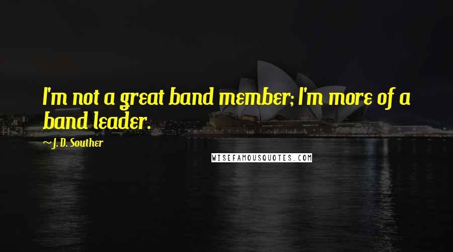 J. D. Souther quotes: I'm not a great band member; I'm more of a band leader.