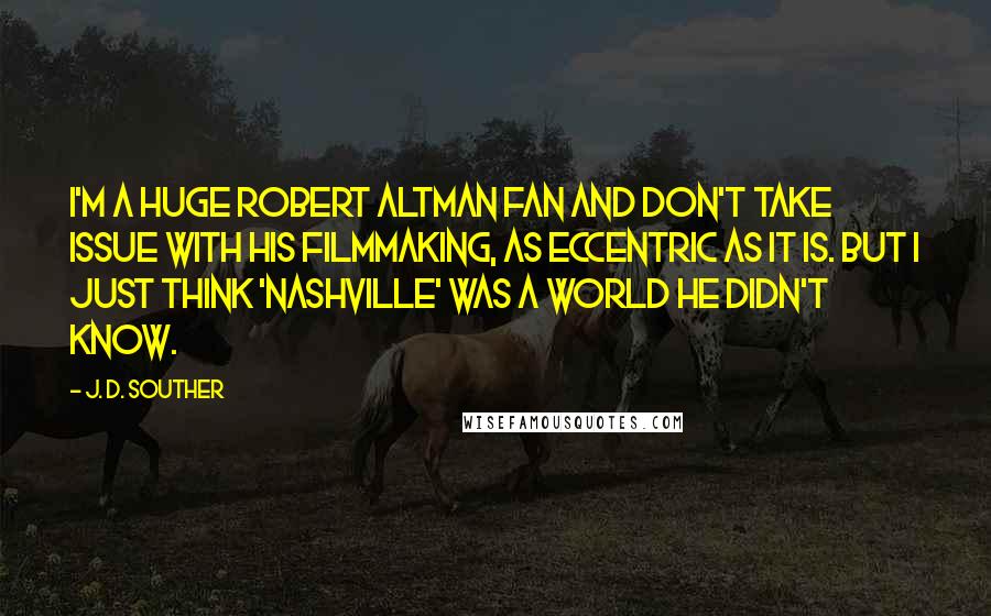 J. D. Souther quotes: I'm a huge Robert Altman fan and don't take issue with his filmmaking, as eccentric as it is. But I just think 'Nashville' was a world he didn't know.