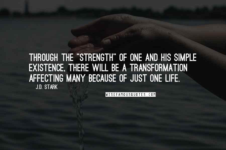 J.D. Stark quotes: Through the "Strength" of one and his simple existence, there will be a transformation affecting many because of just one life.