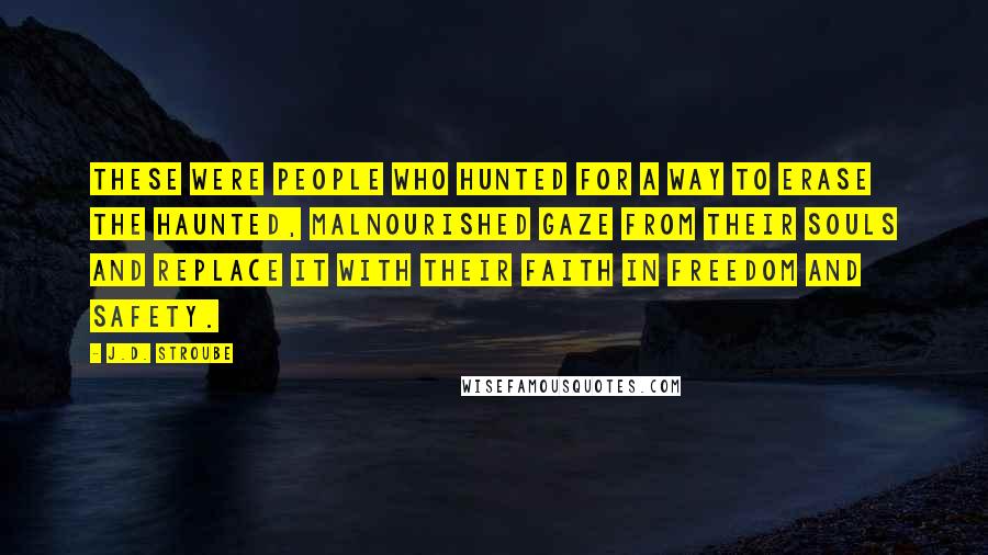 J.D. Stroube quotes: These were people who hunted for a way to erase the haunted, malnourished gaze from their souls and replace it with their faith in freedom and safety.