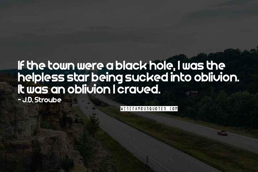 J.D. Stroube quotes: If the town were a black hole, I was the helpless star being sucked into oblivion. It was an oblivion I craved.