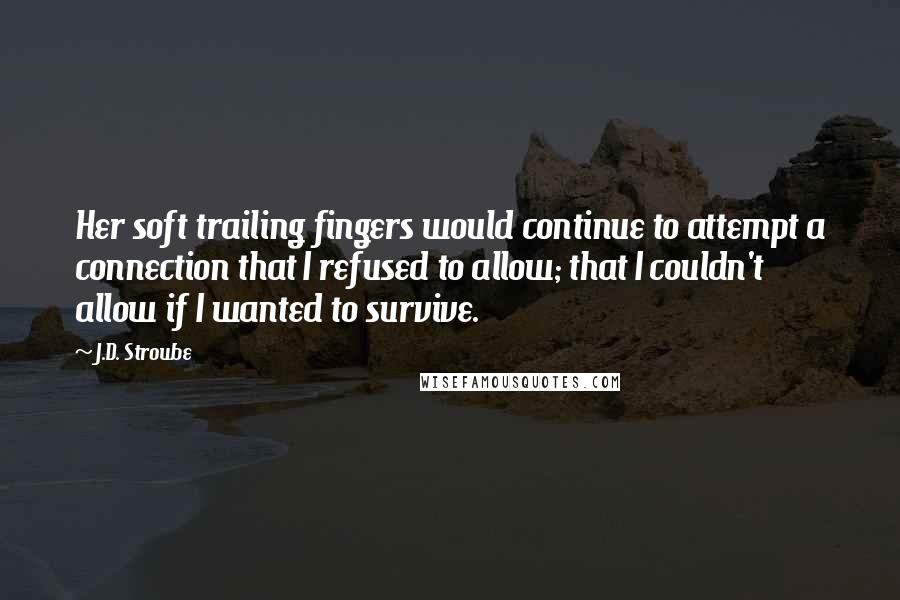 J.D. Stroube quotes: Her soft trailing fingers would continue to attempt a connection that I refused to allow; that I couldn't allow if I wanted to survive.