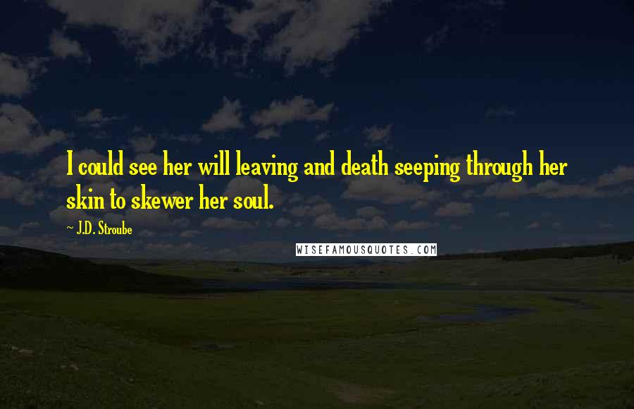 J.D. Stroube quotes: I could see her will leaving and death seeping through her skin to skewer her soul.