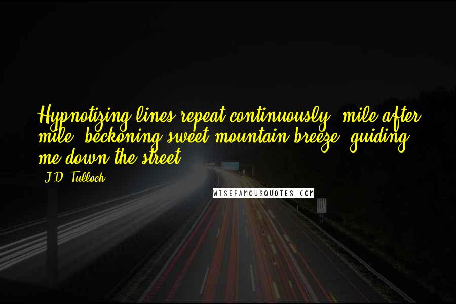 J.D. Tulloch quotes: Hypnotizing lines repeat continuously, mile after mile, beckoning sweet mountain breeze, guiding me down the street.