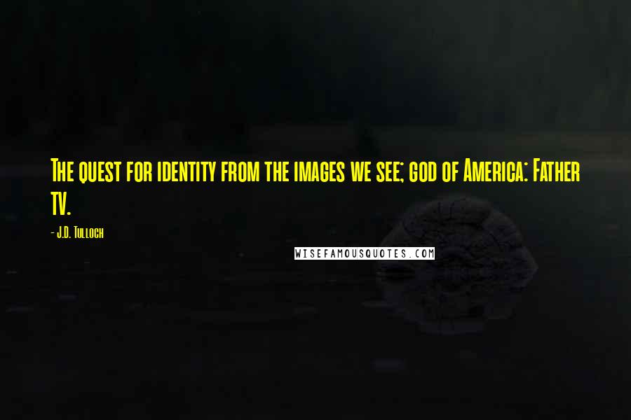 J.D. Tulloch quotes: The quest for identity from the images we see; god of America: Father TV.
