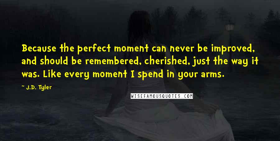 J.D. Tyler quotes: Because the perfect moment can never be improved, and should be remembered, cherished, just the way it was. Like every moment I spend in your arms.