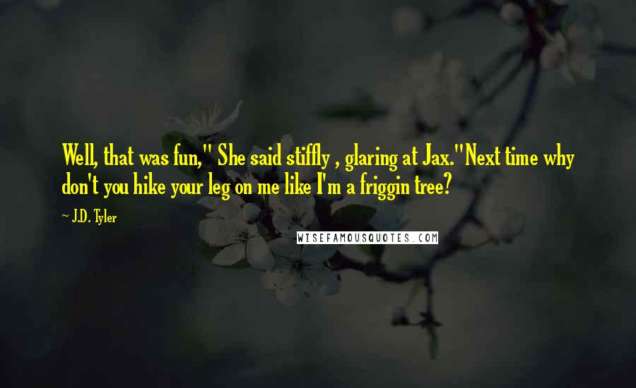 J.D. Tyler quotes: Well, that was fun," She said stiffly , glaring at Jax."Next time why don't you hike your leg on me like I'm a friggin tree?