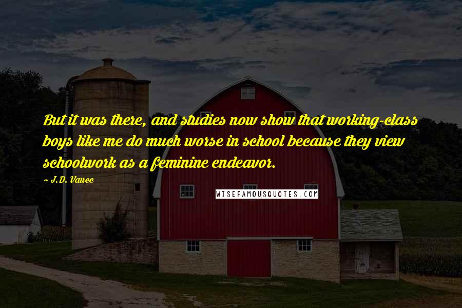 J.D. Vance quotes: But it was there, and studies now show that working-class boys like me do much worse in school because they view schoolwork as a feminine endeavor.