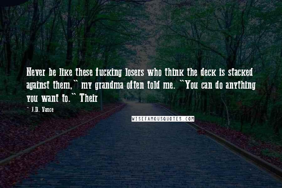 J.D. Vance quotes: Never be like these fucking losers who think the deck is stacked against them," my grandma often told me. "You can do anything you want to." Their