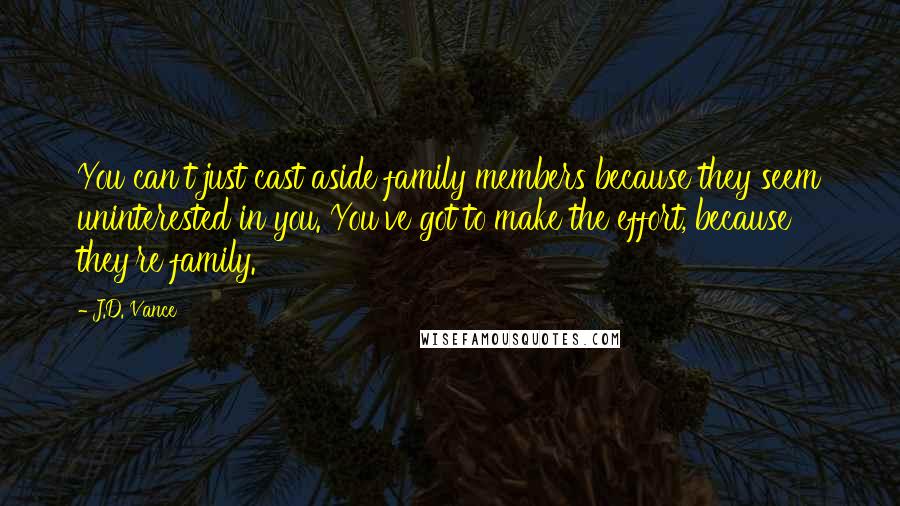 J.D. Vance quotes: You can't just cast aside family members because they seem uninterested in you. You've got to make the effort, because they're family.