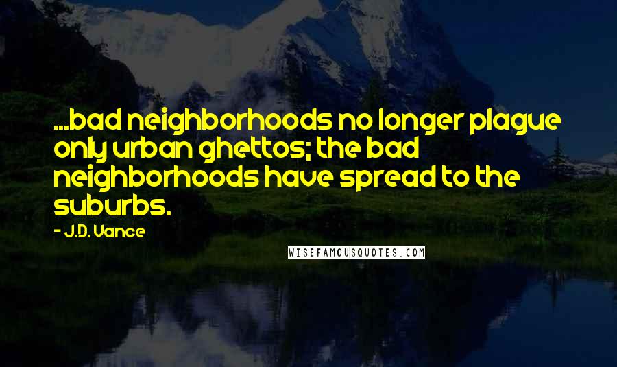 J.D. Vance quotes: ...bad neighborhoods no longer plague only urban ghettos; the bad neighborhoods have spread to the suburbs.