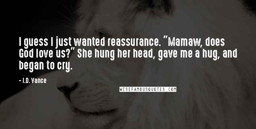 J.D. Vance quotes: I guess I just wanted reassurance. "Mamaw, does God love us?" She hung her head, gave me a hug, and began to cry.