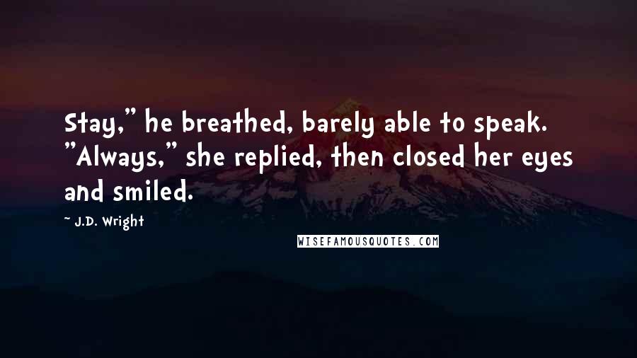 J.D. Wright quotes: Stay," he breathed, barely able to speak. "Always," she replied, then closed her eyes and smiled.