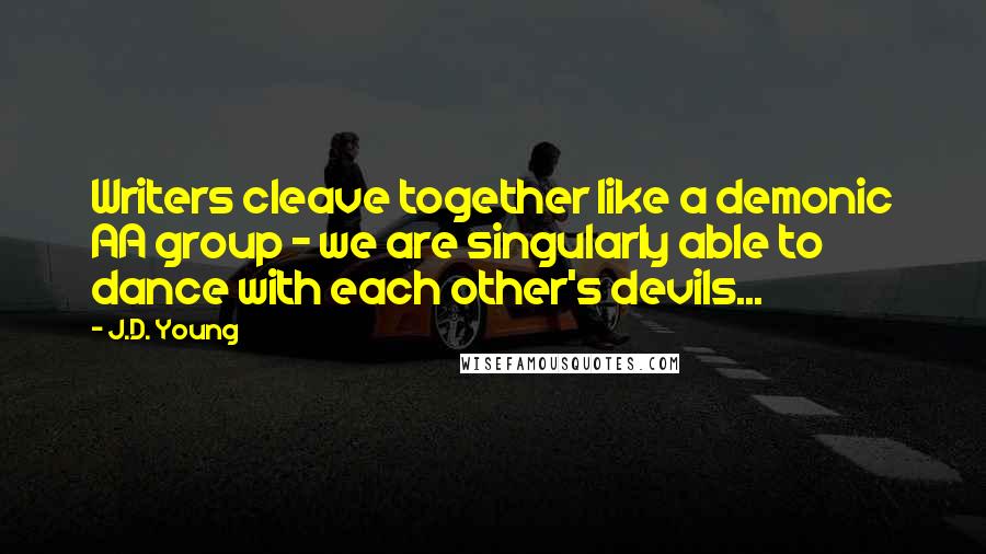 J.D. Young quotes: Writers cleave together like a demonic AA group - we are singularly able to dance with each other's devils...