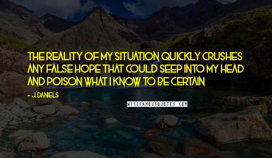 J. Daniels quotes: The reality of my situation quickly crushes any false hope that could seep into my head and poison what I know to be certain