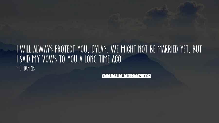 J. Daniels quotes: I will always protect you, Dylan. We might not be married yet, but I said my vows to you a long time ago.