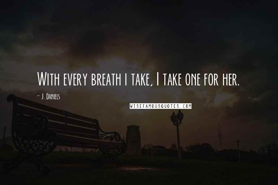 J. Daniels quotes: With every breath i take, I take one for her.