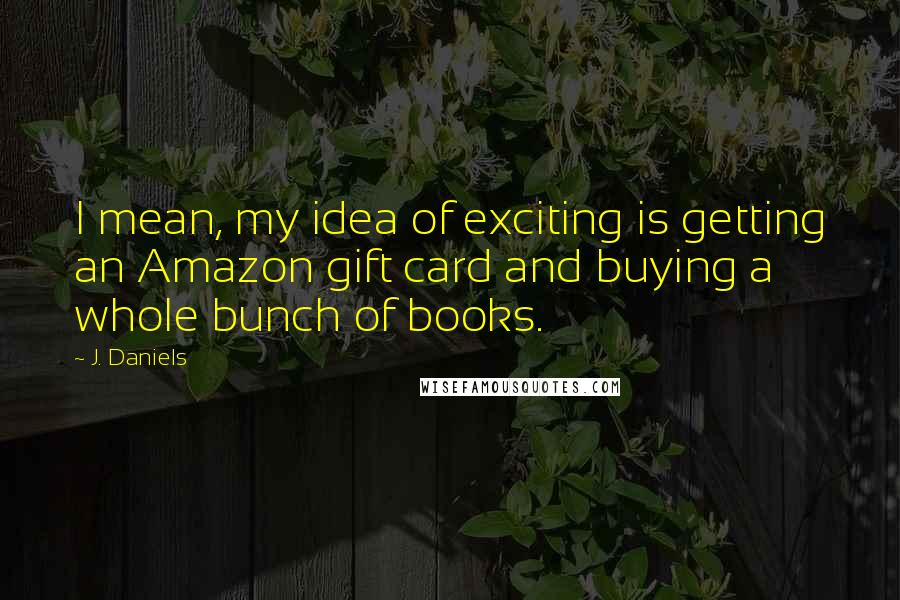 J. Daniels quotes: I mean, my idea of exciting is getting an Amazon gift card and buying a whole bunch of books.