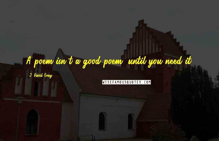 J. David Gray quotes: A poem isn't a good poem, until you need it.