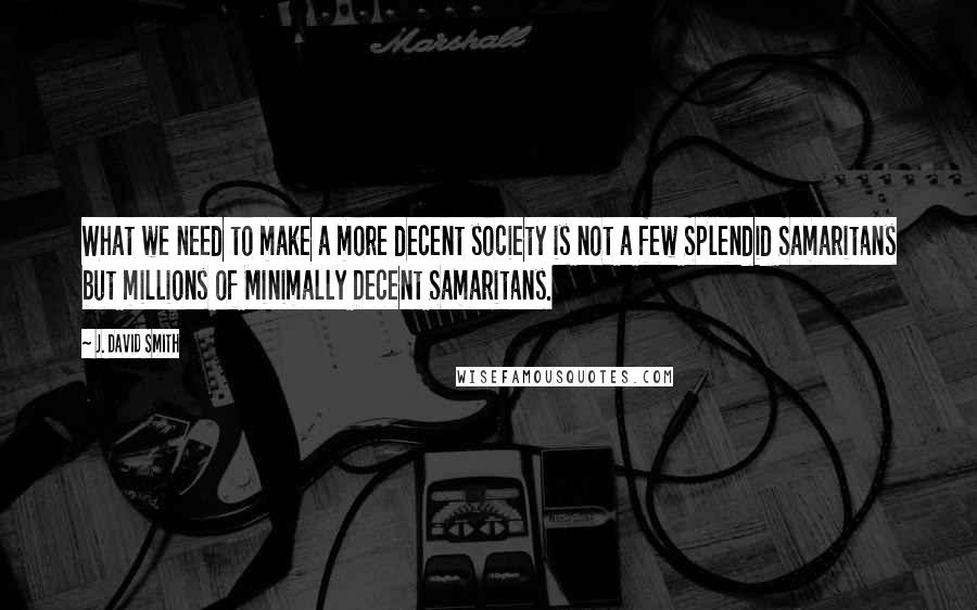 J. David Smith quotes: What we need to make a more decent society is not a few Splendid Samaritans but millions of Minimally Decent Samaritans.