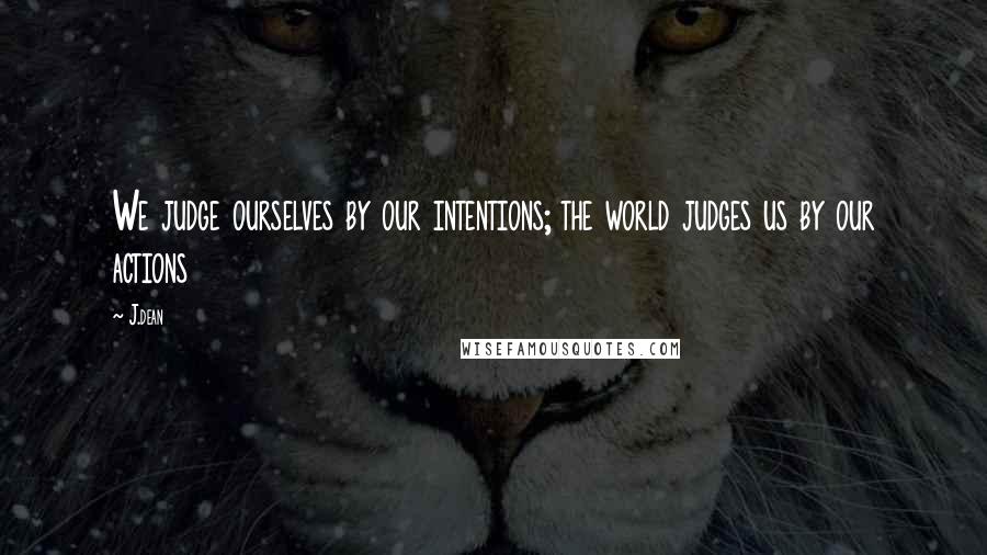 J.dean quotes: We judge ourselves by our intentions; the world judges us by our actions
