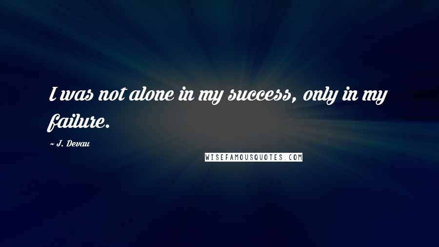 J. Devau quotes: I was not alone in my success, only in my failure.