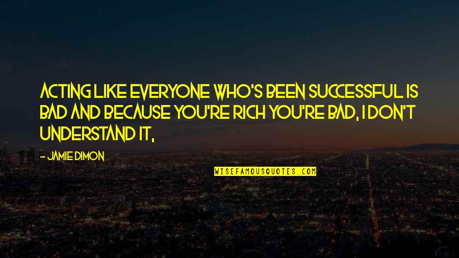 J Dimon Quotes By Jamie Dimon: Acting like everyone who's been successful is bad