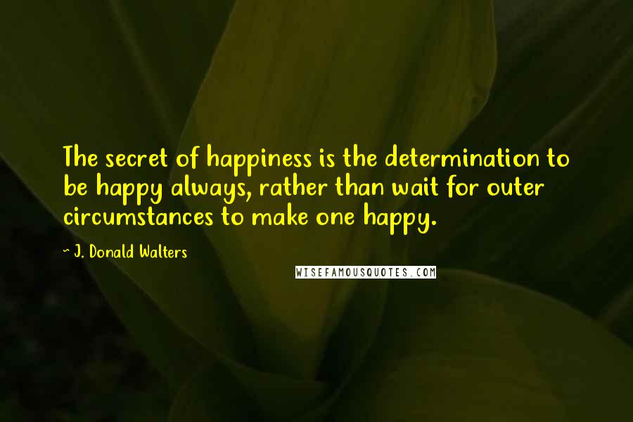 J. Donald Walters quotes: The secret of happiness is the determination to be happy always, rather than wait for outer circumstances to make one happy.