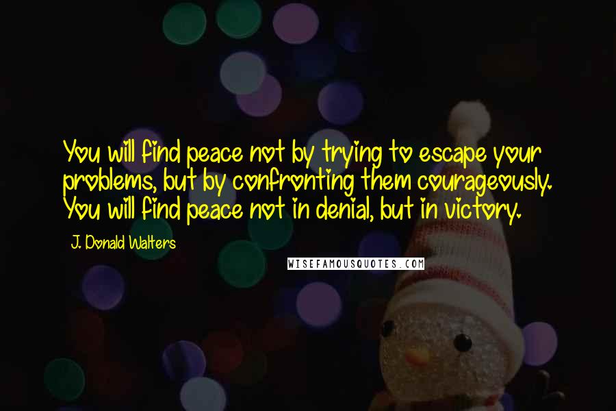 J. Donald Walters quotes: You will find peace not by trying to escape your problems, but by confronting them courageously. You will find peace not in denial, but in victory.