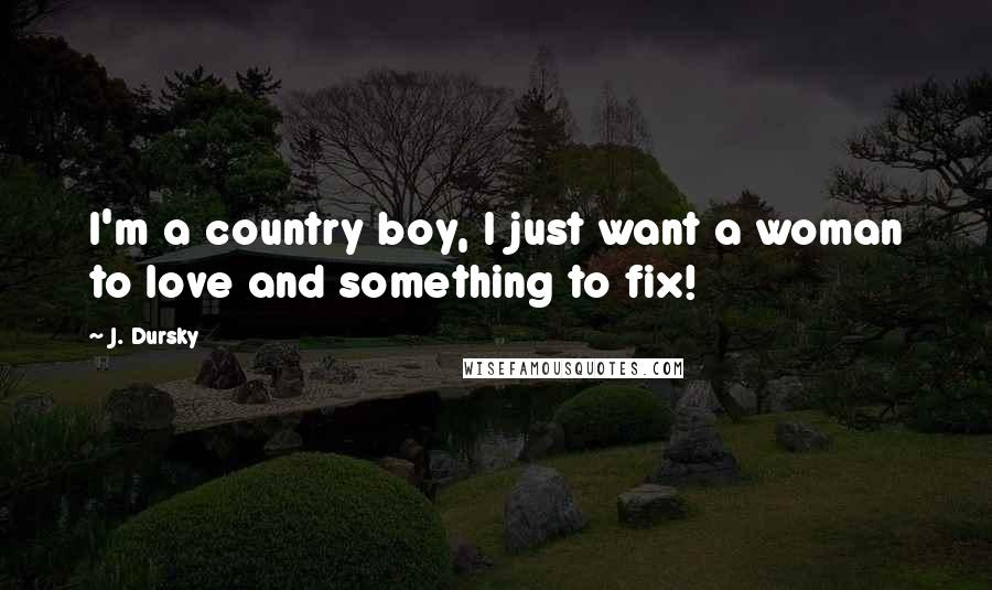 J. Dursky quotes: I'm a country boy, I just want a woman to love and something to fix!