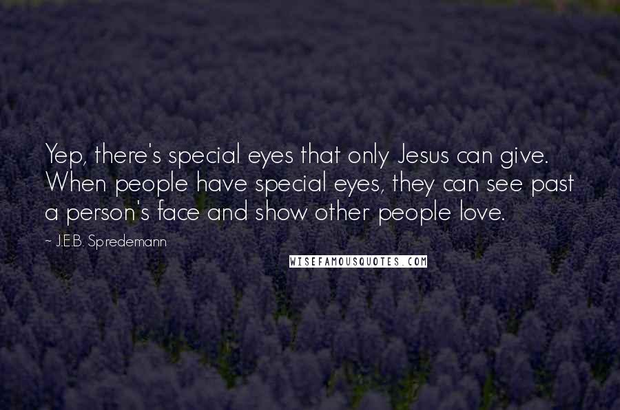 J.E.B. Spredemann quotes: Yep, there's special eyes that only Jesus can give. When people have special eyes, they can see past a person's face and show other people love.