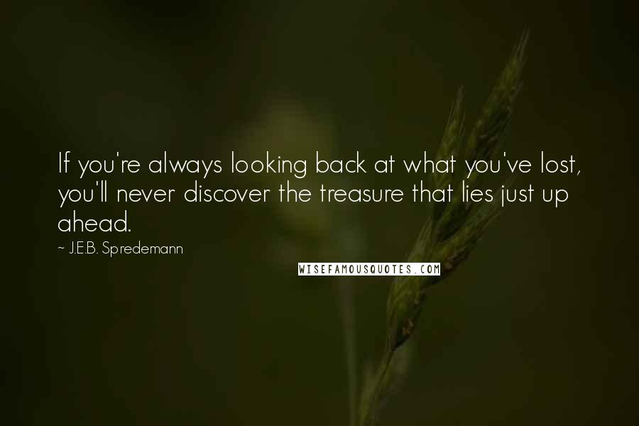 J.E.B. Spredemann quotes: If you're always looking back at what you've lost, you'll never discover the treasure that lies just up ahead.