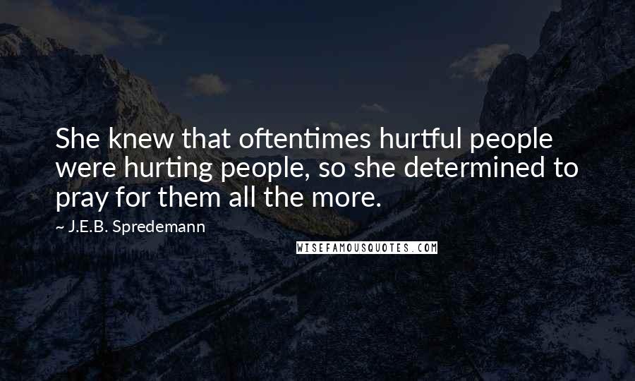 J.E.B. Spredemann quotes: She knew that oftentimes hurtful people were hurting people, so she determined to pray for them all the more.