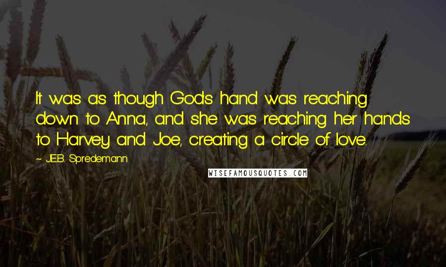 J.E.B. Spredemann quotes: It was as though God's hand was reaching down to Anna, and she was reaching her hands to Harvey and Joe, creating a circle of love.