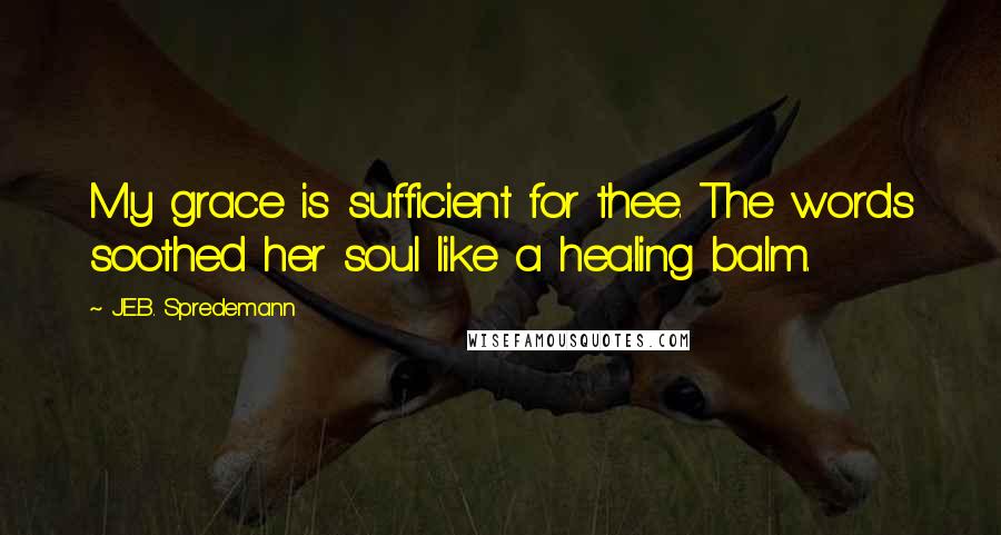 J.E.B. Spredemann quotes: My grace is sufficient for thee. The words soothed her soul like a healing balm.