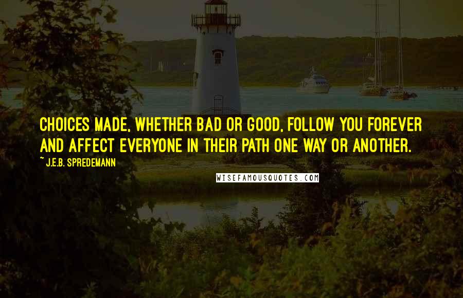 J.E.B. Spredemann quotes: Choices made, whether bad or good, follow you forever and affect everyone in their path one way or another.
