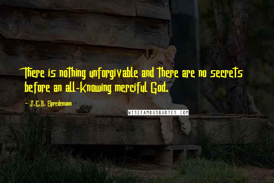 J.E.B. Spredemann quotes: There is nothing unforgivable and there are no secrets before an all-knowing merciful God.
