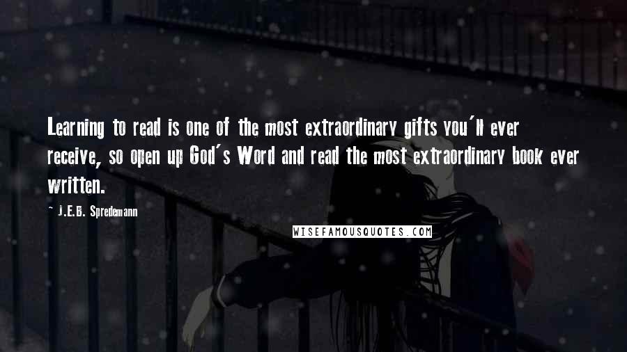 J.E.B. Spredemann quotes: Learning to read is one of the most extraordinary gifts you'll ever receive, so open up God's Word and read the most extraordinary book ever written.