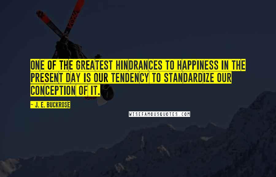 J. E. Buckrose quotes: One of the greatest hindrances to happiness in the present day is our tendency to standardize our conception of it.