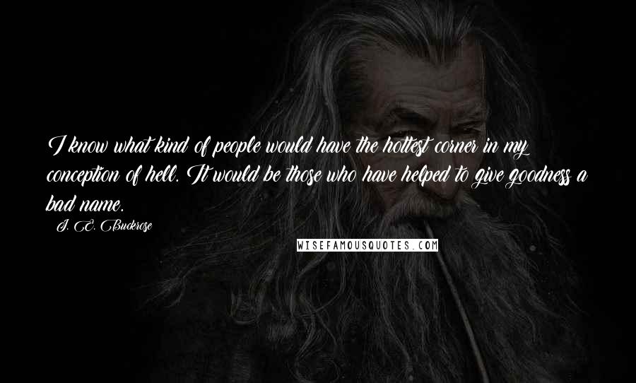 J. E. Buckrose quotes: I know what kind of people would have the hottest corner in my conception of hell. It would be those who have helped to give goodness a bad name.