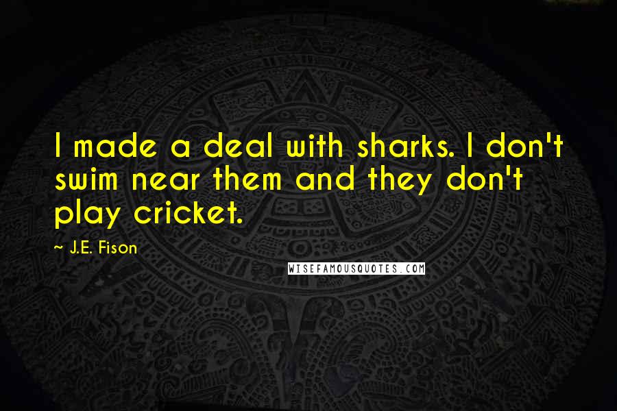 J.E. Fison quotes: I made a deal with sharks. I don't swim near them and they don't play cricket.