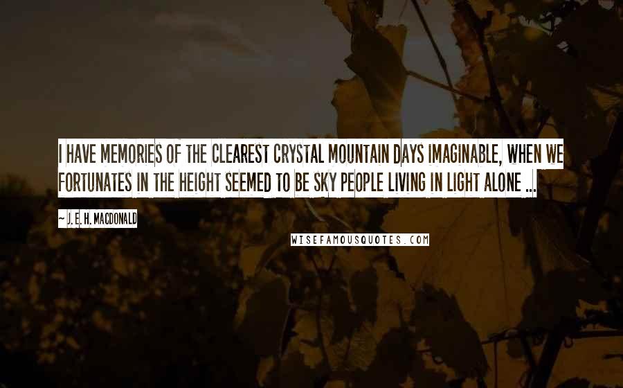 J. E. H. MacDonald quotes: I have memories of the clearest crystal mountain days imaginable, when we fortunates in the height seemed to be sky people living in light alone ... J. E. H. MacDonald quotes: I have memories of the clearest crystal mountain days imaginable, when we fortunates in the height seemed to be sky people living in light alone ...