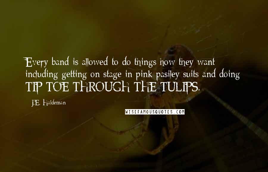 J.E. Haldeman quotes: Every band is allowed to do things how they want - including getting on stage in pink pasiley suits and doing TIP TOE THROUGH THE TULIPS.