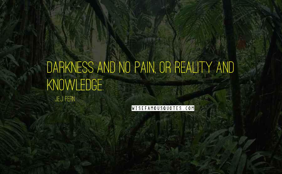 J.E.J. Fern quotes: Darkness and no pain, or reality and knowledge.