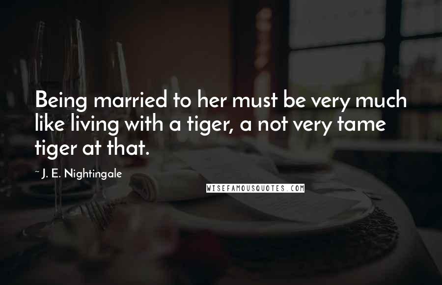 J. E. Nightingale quotes: Being married to her must be very much like living with a tiger, a not very tame tiger at that.