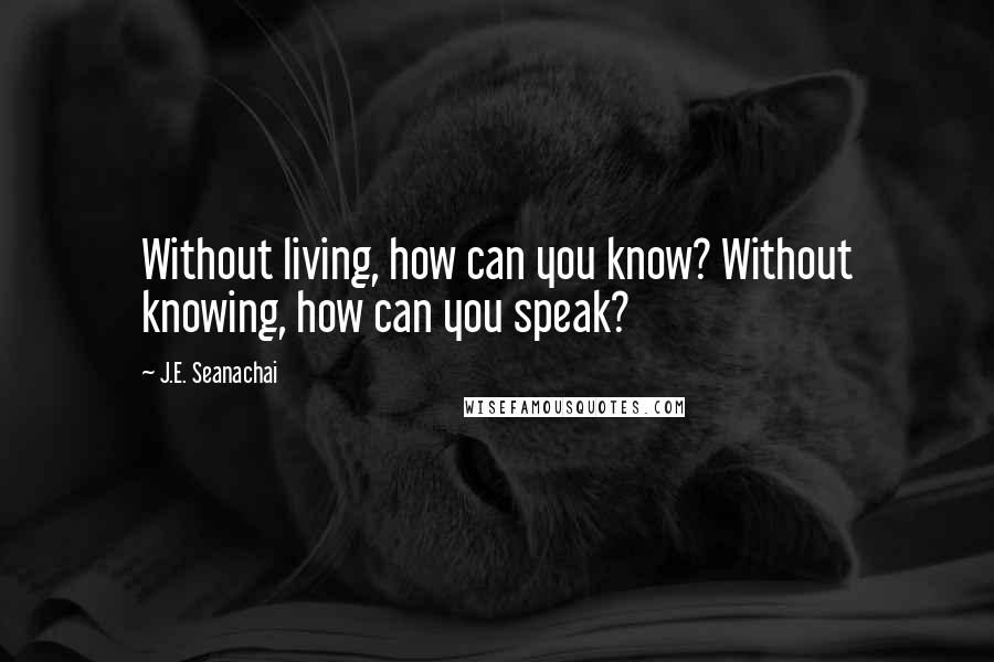 J.E. Seanachai quotes: Without living, how can you know? Without knowing, how can you speak?